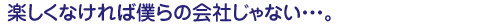 楽しくなければ僕らの会社じゃない